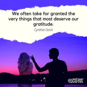 We often take for granted the very things that most deserve our gratitude.