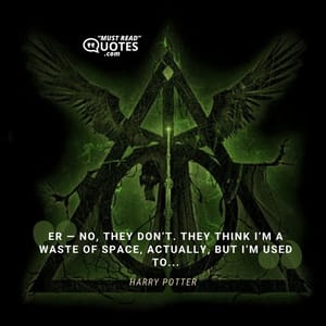 Er — no, they don’t. They think I’m a waste of space, actually, but I’m used to...