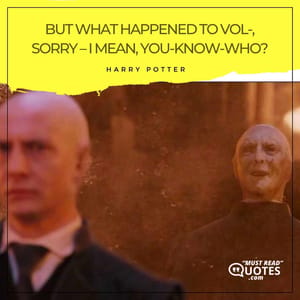 But what happened to Vol-, sorry – I mean, You-Know-Who?