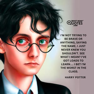 I'm not trying to be brave or anything, saying the name, I just never knew you shouldn't. See what I mean? I've got loads to learn.... I bet I'm the worst in the class.