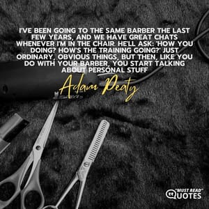 I've been going to the same barber the last few years, and we have great chats whenever I'm in the chair. He'll ask: 'How you doing? How's the training going?' Just ordinary, obvious things, but then, like you do with your barber, you start talking about personal stuff.