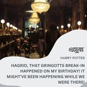 Hagrid, that Gringotts break-in happened on my birthday! It might've been happening while we were there!