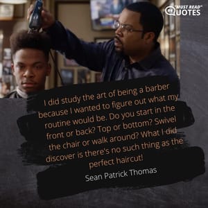 I did study the art of being a barber because I wanted to figure out what my routine would be. Do you start in the front or back? Top or bottom? Swivel the chair or walk around? What I did discover is there's no such thing as the perfect haircut!