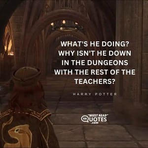 What's he doing? Why isn't he down in the dungeons with the rest of the teachers?
