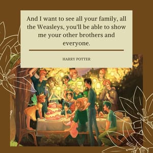 And I want to see all your family, all the Weasleys, you'll be able to show me your other brothers and everyone.