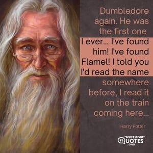 Dumbledore again. He was the first one I ever... I've found him! I've found Flamel! I told you I'd read the name somewhere before, I read it on the train coming here...