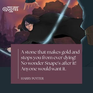 A stone that makes gold and stops you from ever dying! No wonder Snape's after it! Anyone would want it.