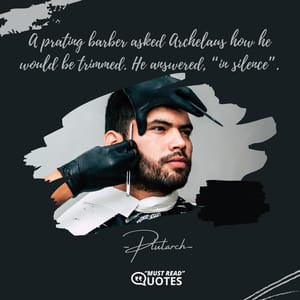 A prating barber asked Archelaus how he would be trimmed. He answered, “in silence”.