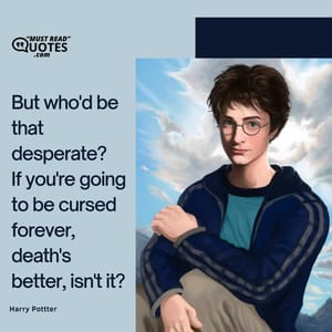 But who'd be that desperate? If you're going to be cursed forever, death's better, isn't it?