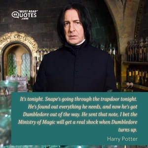 It's tonight. Snape's going through the trapdoor tonight. He's found out everything he needs, and now he's got Dumbledore out of the way. He sent that note, I bet the Ministry of Magic will get a real shock when Dumbledore turns up.