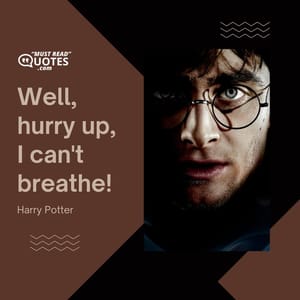Well, hurry up, I can't breathe!