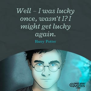 Well – I was lucky once, wasn't I? I might get lucky again.