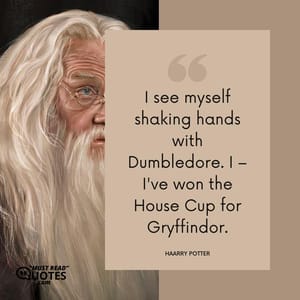 I see myself shaking hands with Dumbledore. I – I've won the House Cup for Gryffindor.