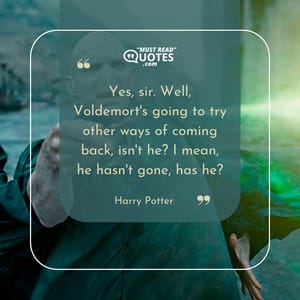 Yes, sir. Well, Voldemort's going to try other ways of coming back, isn't he? I mean, he hasn't gone, has he?