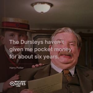 The Dursleys haven’t given me pocket money for about six years.