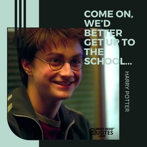 Come on, we’d better get up to the school...