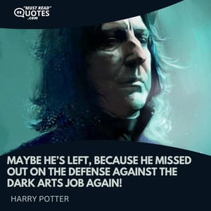 Maybe he’s left, because he missed out on the Defense Against the Dark Arts job again!