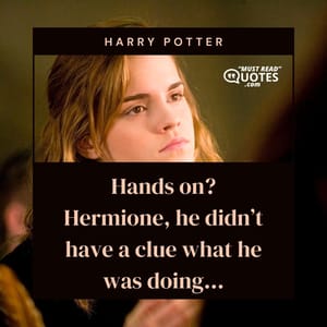 Hands on? Hermione, he didn’t have a clue what he was doing...