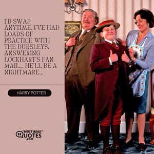 I’d swap anytime. I’ve had loads of practice with the Dursleys. Answering Lockhart’s fan mail... he’ll be a nightmare...