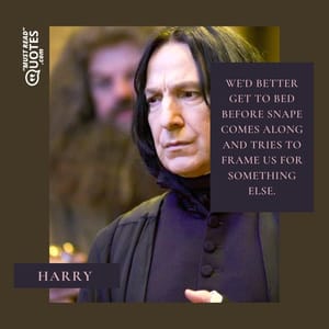 We’d better get to bed before Snape comes along and tries to frame us for something else.