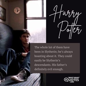 The whole lot of them have been in Slytherin; he’s always boasting about it. They could easily be Slytherin’s descendants. His father’s definitely evil enough.