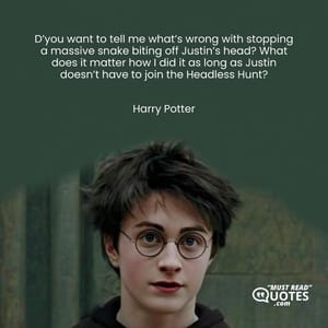 D’you want to tell me what’s wrong with stopping a massive snake biting off Justin’s head? What does it matter how I did it as long as Justin doesn’t have to join the Headless Hunt?