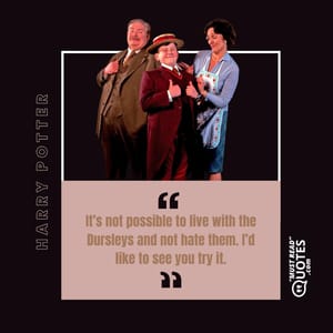 It’s not possible to live with the Dursleys and not hate them. I’d like to see you try it.