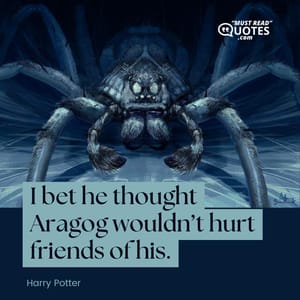 I bet he thought Aragog wouldn’t hurt friends of his.