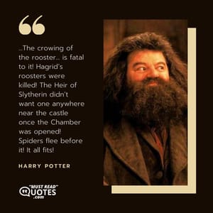 ...The crowing of the rooster... is fatal to it! Hagrid’s roosters were killed! The Heir of Slytherin didn’t want one anywhere near the castle once the Chamber was opened! Spiders flee before it! It all fits!