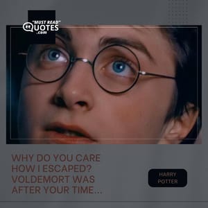 Why do you care how I escaped? Voldemort was after your time...