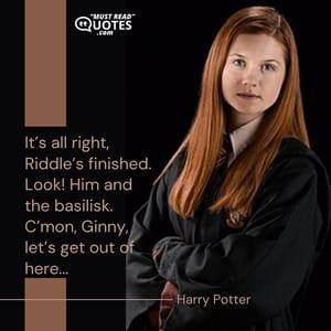 It’s all right, Riddle’s finished. Look! Him and the basilisk. C’mon, Ginny, let’s get out of here...