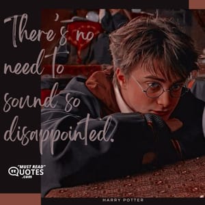 There’s no need to sound so disappointed.