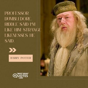 Professor Dumbledore... Riddle said I’m like him. Strange likenesses, he said...