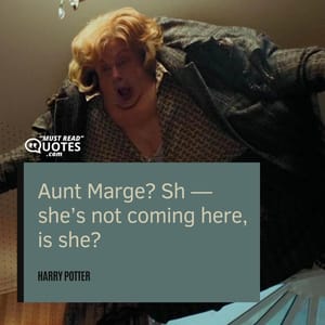 Aunt Marge? Sh — she’s not coming here, is she?