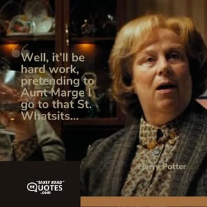 Well, it’ll be hard work, pretending to Aunt Marge I go to that St. Whatsits...