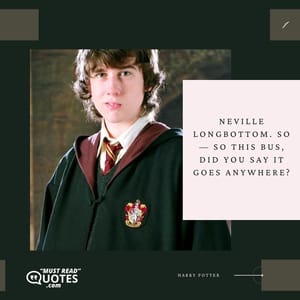 Neville Longbottom. So — so this bus, did you say it goes anywhere?