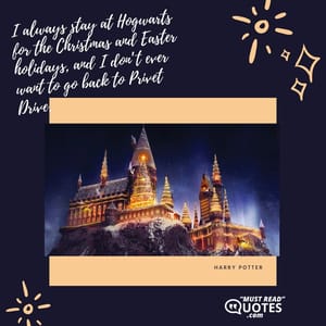 I always stay at Hogwarts for the Christmas and Easter holidays, and I don’t ever want to go back to Privet Drive.