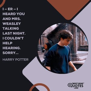 I — er — I heard you and Mrs. Weasley talking last night. I couldn’t help hearing. Sorry...