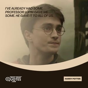 I’ve already had some. Professor Lupin gave me some. He gave it to all of us.