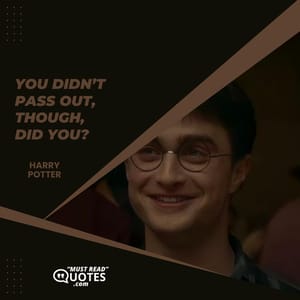 You didn’t pass out, though, did you?