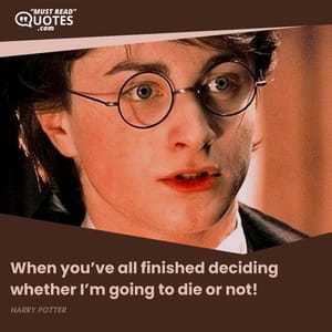 When you’ve all finished deciding whether I’m going to die or not!