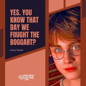 Yes. You know that day we fought the boggart?
