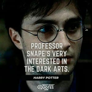 Professor Snape’s very interested in the Dark Arts.