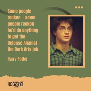 Some people reckon — some people reckon he’d do anything to get the Defense Against the Dark Arts job.