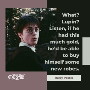 What? Lupin? Listen, if he had this much gold, he’d be able to buy himself some new robes.