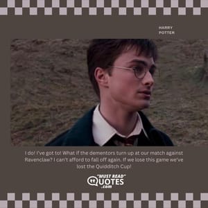I do! I’ve got to! What if the dementors turn up at our match against Ravenclaw? I can’t afford to fall off again. If we lose this game we’ve lost the Quidditch Cup!