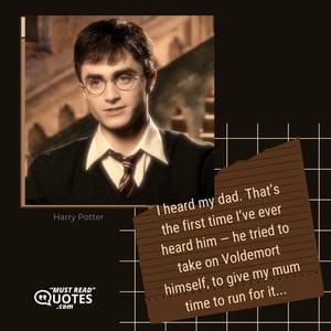 I heard my dad. That’s the first time I’ve ever heard him — he tried to take on Voldemort himself, to give my mum time to run for it...