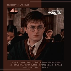 Yeah... anything... You know what — we should make up with Hermione... She was only trying to help...
