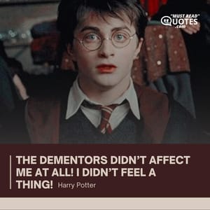 The dementors didn’t affect me at all! I didn’t feel a thing!