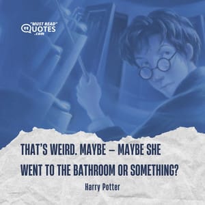 That’s weird. Maybe — maybe she went to the bathroom or something?